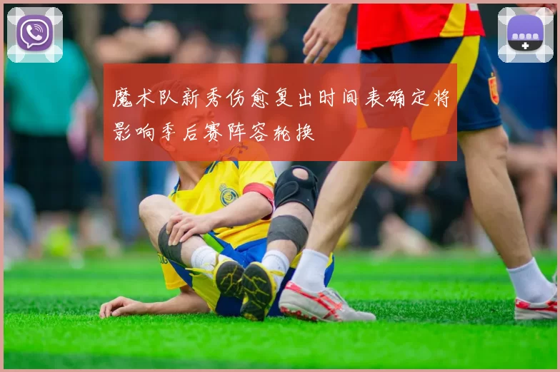 魔术队新秀伤愈复出时间表确定将影响季后赛阵容轮换