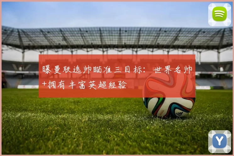 曝曼联选帅瞄准三目标:世界名帅+拥有丰富英超经验