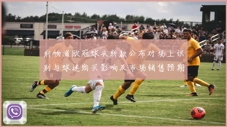 利物浦欧冠球衣新款公布对场上识别与球迷购买影响及市场销售预期