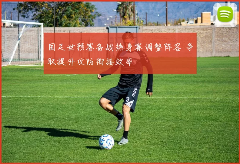 国足世预赛备战热身赛调整阵容 争取提升攻防衔接效率