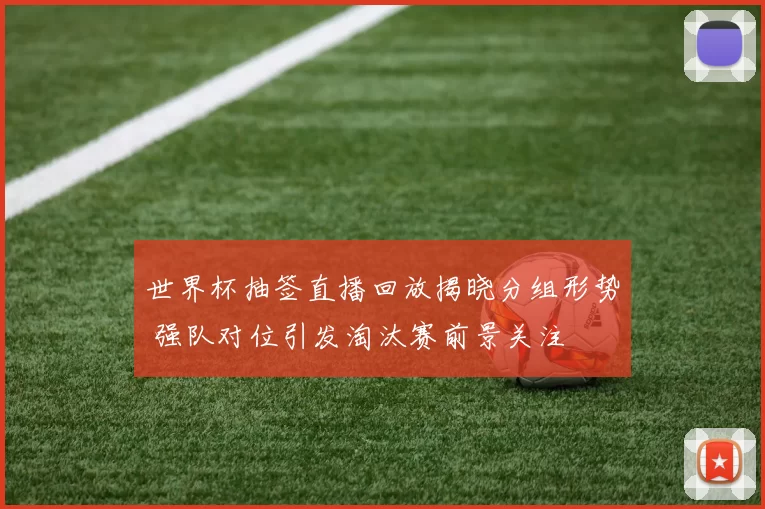世界杯抽签直播回放揭晓分组形势 强队对位引发淘汰赛前景关注