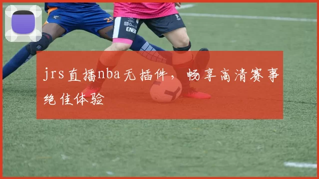 jrs直播nba无插件，畅享高清赛事绝佳体验