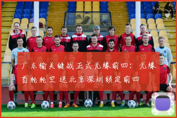 广东输关键战正式无缘前四：无缘首轮轮空 送北京深圳锁定前四