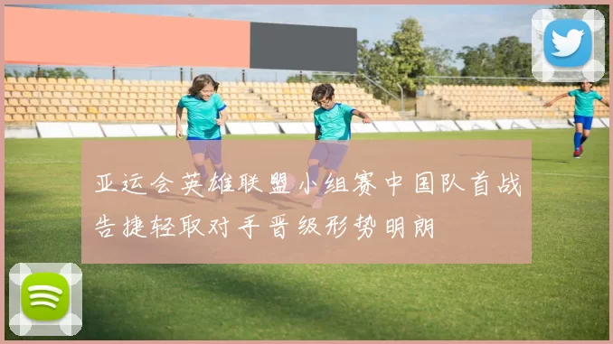 亚运会英雄联盟小组赛中国队首战告捷轻取对手晋级形势明朗