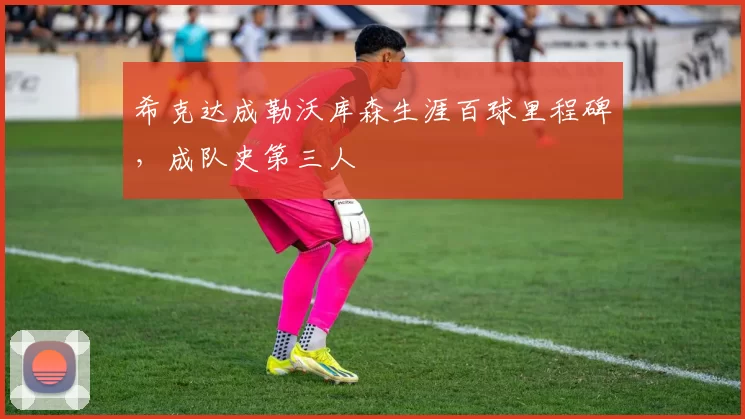 希克达成勒沃库森生涯百球里程碑，成队史第三人