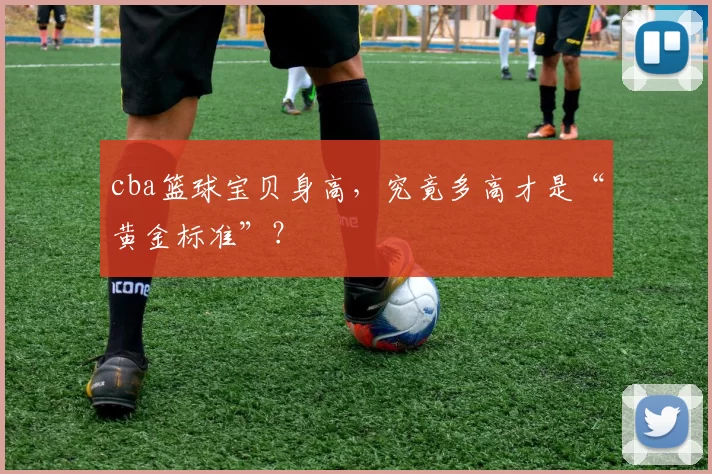 cba篮球宝贝身高,究竟多高才是“黄金标准”?