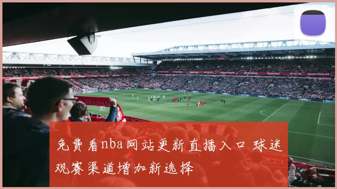 免费看nba网站更新直播入口 球迷观赛渠道增加新选择