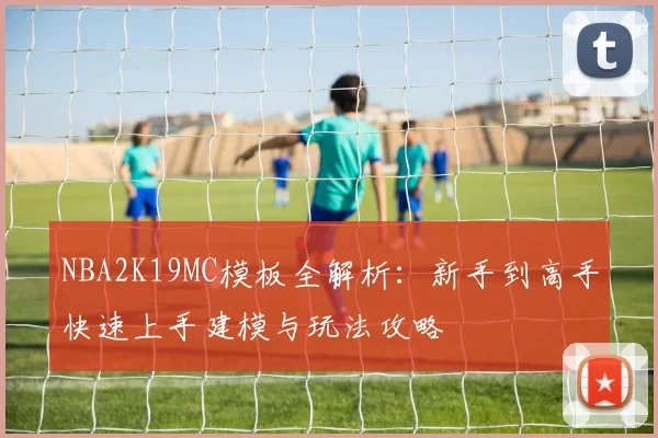 NBA2K19MC模板全解析：新手到高手快速上手建模与玩法攻略