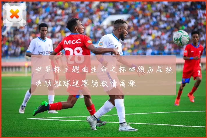 世界杯主题曲生命之杯回顾历届经典助推球迷赛场激情高涨