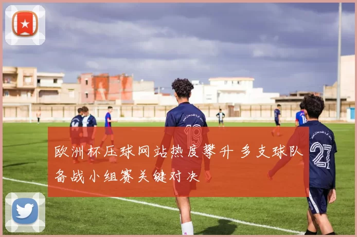 欧洲杯压球网站热度攀升 多支球队备战小组赛关键对决