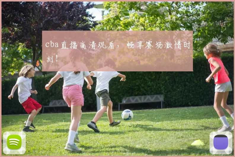 cba直播高清观看，畅享赛场激情时刻！