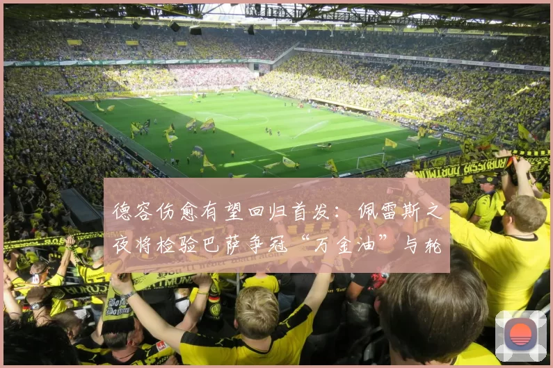 德容伤愈有望回归首发：佩雷斯之夜将检验巴萨争冠“万金油”与轮换深度