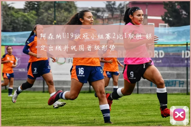 阿森纳U19欧冠小组赛2比1取胜 锁定出线并巩固晋级形势