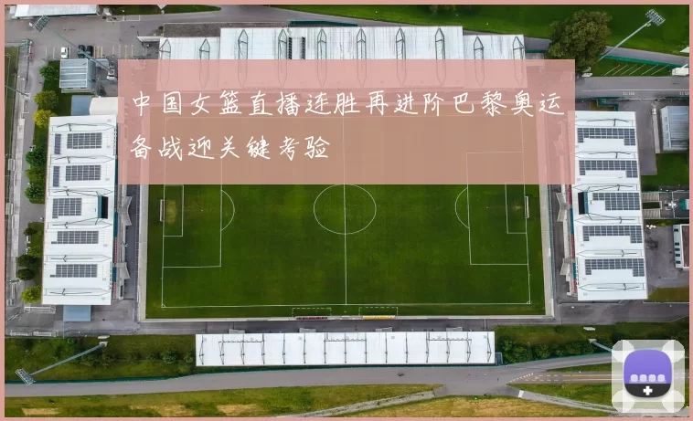 中国女篮直播连胜再进阶巴黎奥运备战迎关键考验
