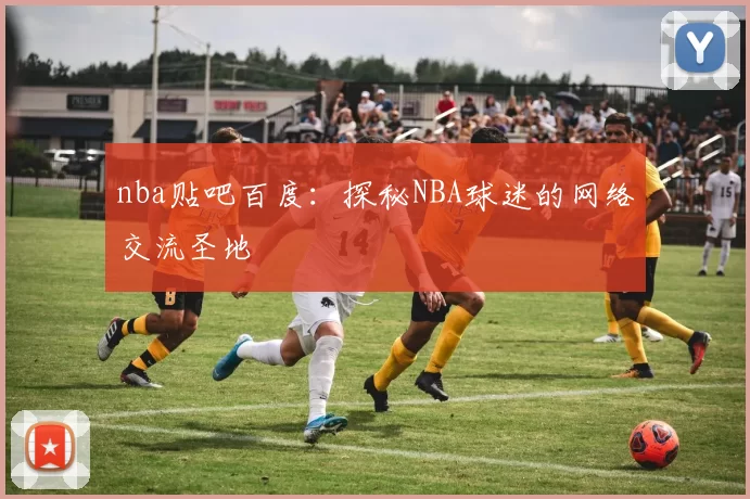 nba贴吧百度：探秘NBA球迷的网络交流圣地