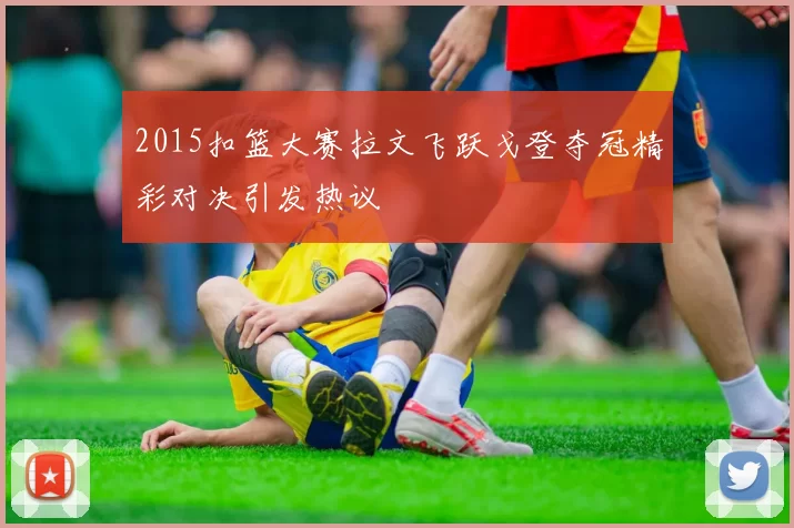 2015扣篮大赛拉文飞跃戈登夺冠精彩对决引发热议