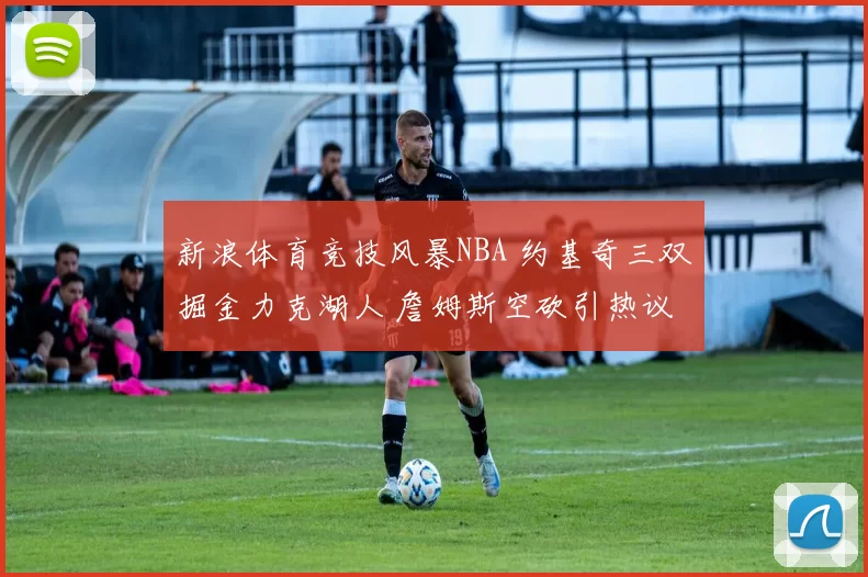 新浪体育竞技风暴NBA 约基奇三双掘金力克湖人 詹姆斯空砍引热议