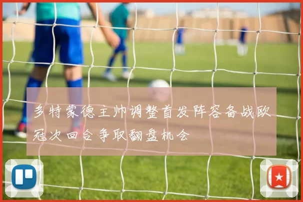 多特蒙德主帅调整首发阵容备战欧冠次回合争取翻盘机会