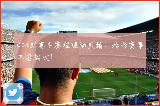 cba新赛季赛程现场直播，精彩赛事不容错过！