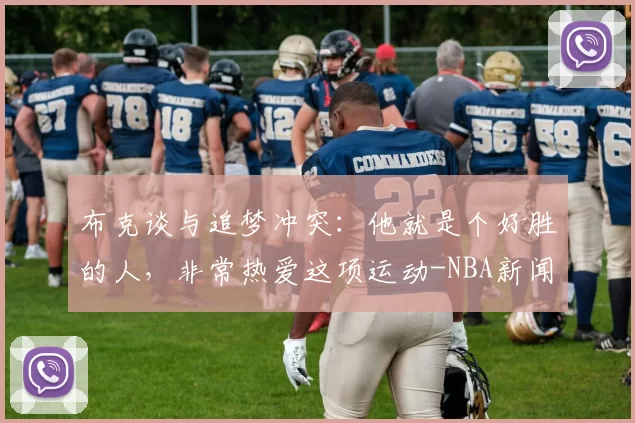 布克谈与追梦冲突：他就是个好胜的人，非常热爱这项运动-NBA新闻