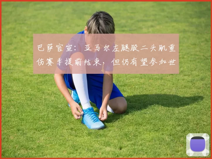 巴萨官宣：亚马尔左腿股二头肌重伤赛季提前结束，但仍有望参加世界杯_肌肉_职业球员_训练