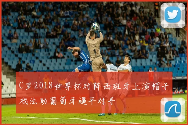 C罗2018世界杯对阵西班牙上演帽子戏法助葡萄牙逼平对手