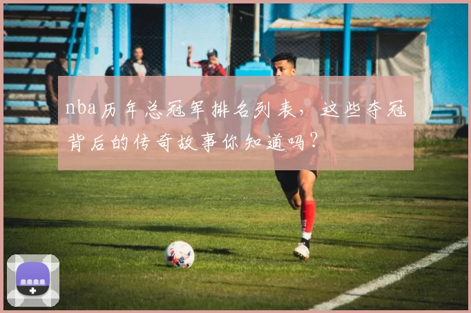nba历年总冠军排名列表，这些夺冠背后的传奇故事你知道吗？
