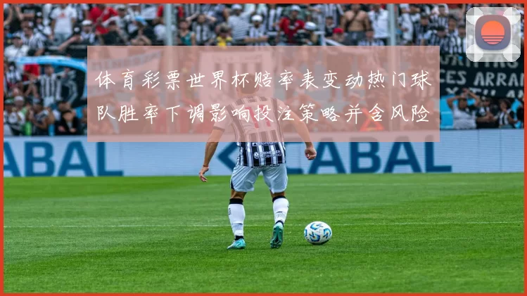 体育彩票世界杯赔率表变动热门球队胜率下调影响投注策略并含风险提示