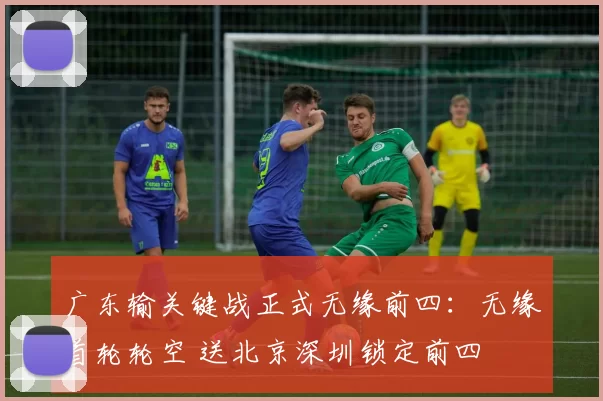 广东输关键战正式无缘前四：无缘首轮轮空 送北京深圳锁定前四