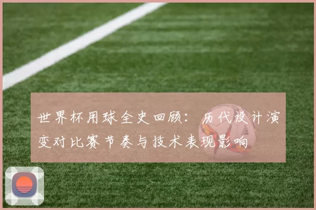 世界杯用球全史回顾:历代设计演变对比赛节奏与技术表现影响