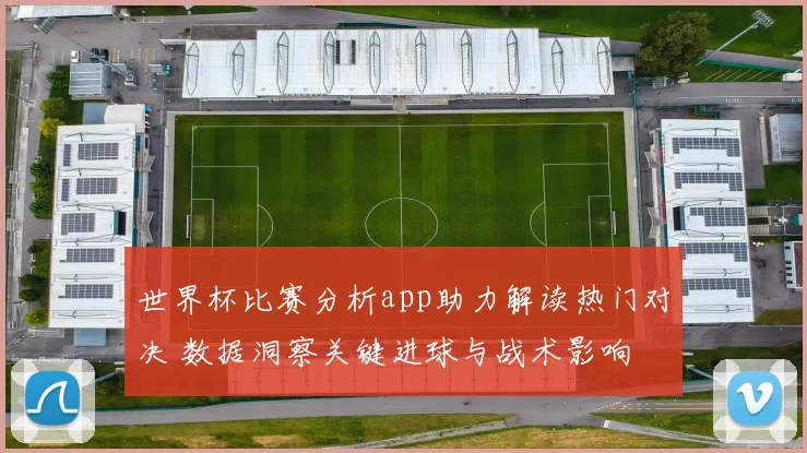 世界杯比赛分析app助力解读热门对决 数据洞察关键进球与战术影响