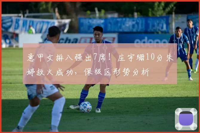 意甲女排八强出7席！庄宇珊10分朱婷救火成功，保级区形势分析