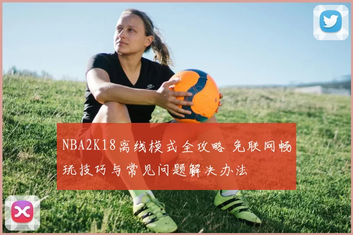 NBA2K18离线模式全攻略 免联网畅玩技巧与常见问题解决办法