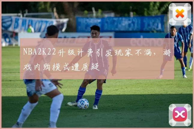 NBA2K22升级计费引发玩家不满，游戏内购模式遭质疑