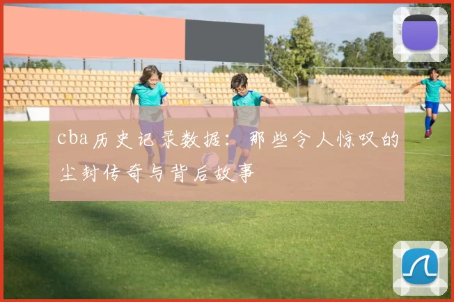 cba历史记录数据：那些令人惊叹的尘封传奇与背后故事