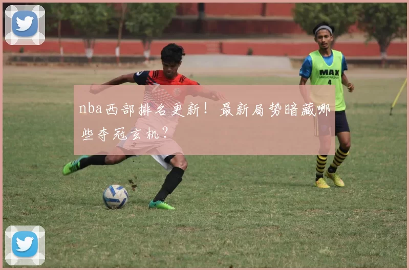 nba西部排名更新！最新局势暗藏哪些夺冠玄机？