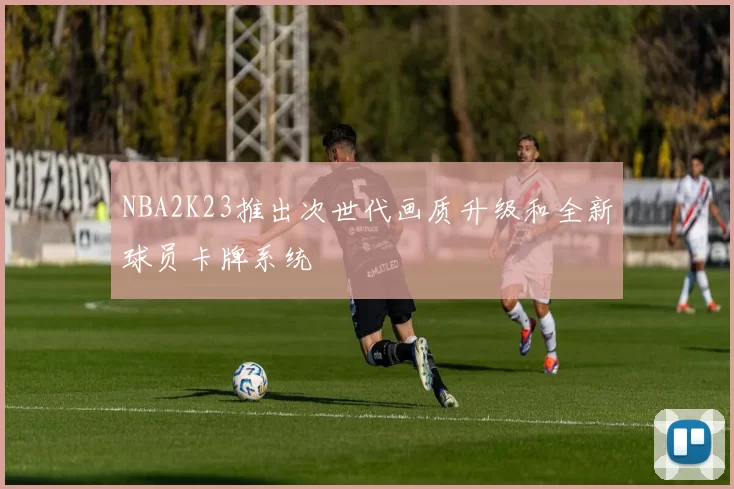 NBA2K23推出次世代画质升级和全新球员卡牌系统