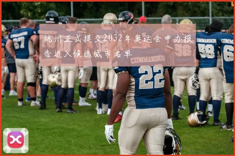 杭州正式提交2032年奥运会申办报告进入候选城市名单