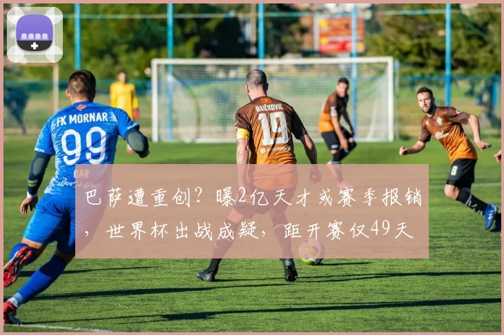 巴萨遭重创？曝2亿天才或赛季报销，世界杯出战成疑，距开赛仅49天_亚马尔_比赛_西班牙队