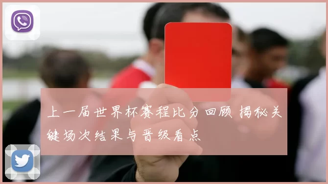 上一届世界杯赛程比分回顾 揭秘关键场次结果与晋级看点
