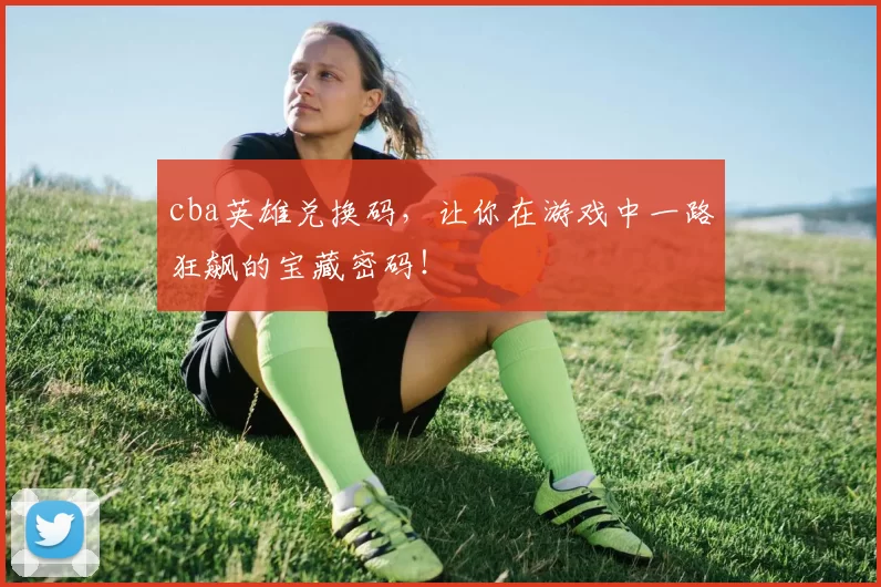 cba英雄兑换码，让你在游戏中一路狂飙的宝藏密码！