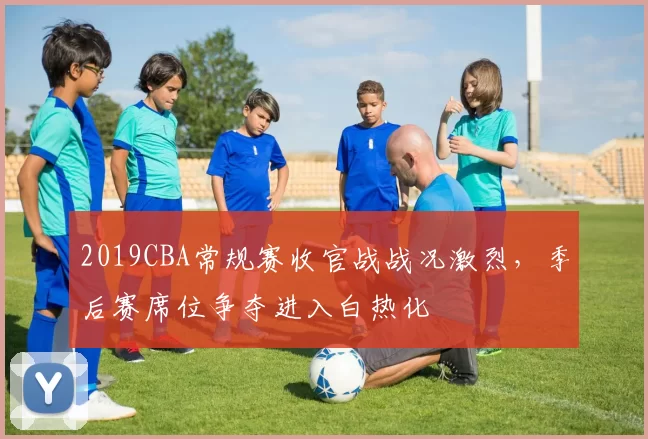 2019CBA常规赛收官战战况激烈，季后赛席位争夺进入白热化