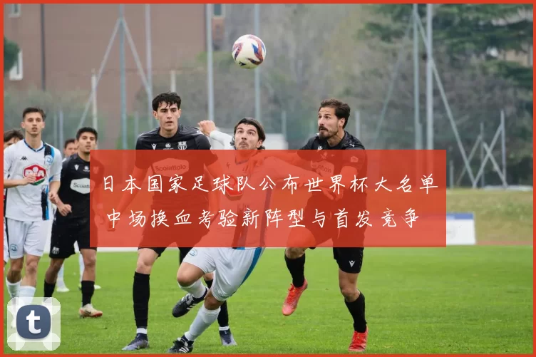 日本国家足球队公布世界杯大名单 中场换血考验新阵型与首发竞争